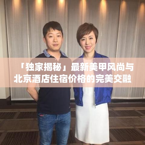 「独家揭秘」最新美甲风尚与北京酒店住宿价格的完美交融，时尚住宿新体验