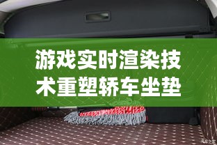 游戏实时渲染技术重塑轿车坐垫套市场,价格与图片深度解析