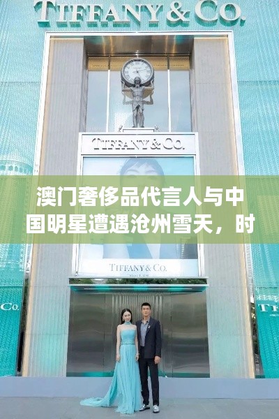 澳门奢侈品代言人与中国明星遭遇沧州雪天,时尚与天气的实时碰撞