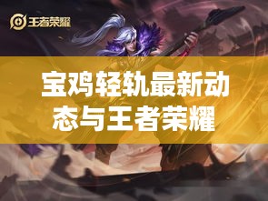 宝鸡轻轨最新动态与王者荣耀高渐离价格揭秘