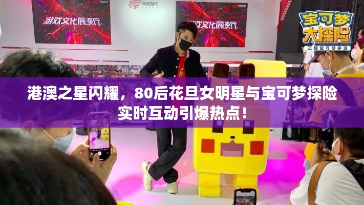 港澳之星闪耀,80后花旦女明星与宝可梦探险实时互动引爆热点!