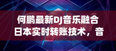 何鹏最新DJ音乐融合日本实时转账技术,音乐与科技的完美碰撞