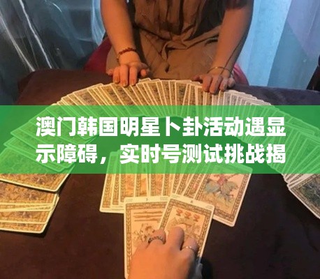 澳门韩国明星卜卦活动遇显示障碍,实时号测试挑战揭秘