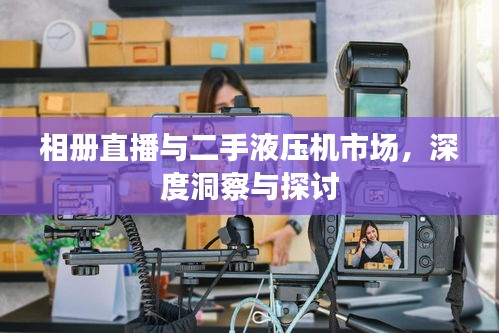 相册直播与二手液压机市场,深度洞察与探讨