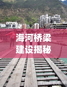海河桥梁建设揭秘,最新进展与建桥时刻一网打尽!
