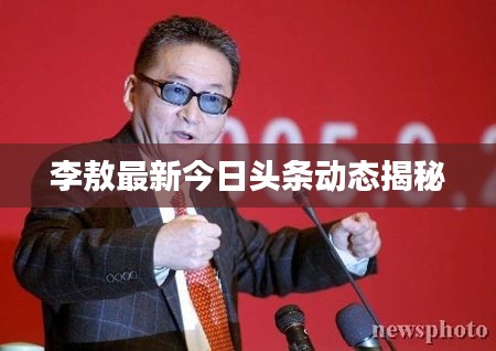 李敖最新今日头条动态揭秘