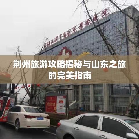 荆州旅游攻略揭秘与山东之旅的完美指南