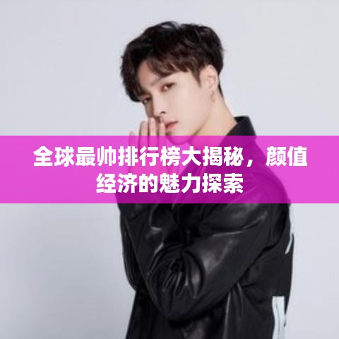 全球最帅排行榜大揭秘,颜值经济的魅力探索