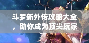 斗罗新外传攻略大全，助你成为顶尖玩家！