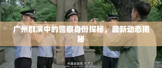 广州群演中的警察身份探秘,最新动态揭秘