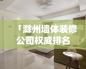 「滁州墙体装修公司权威排名榜,专业团队打造品质家居」
