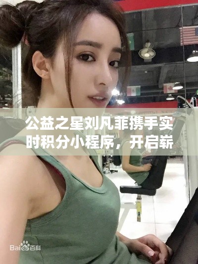 公益之星刘凡菲携手实时积分小程序，开启崭新篇章！