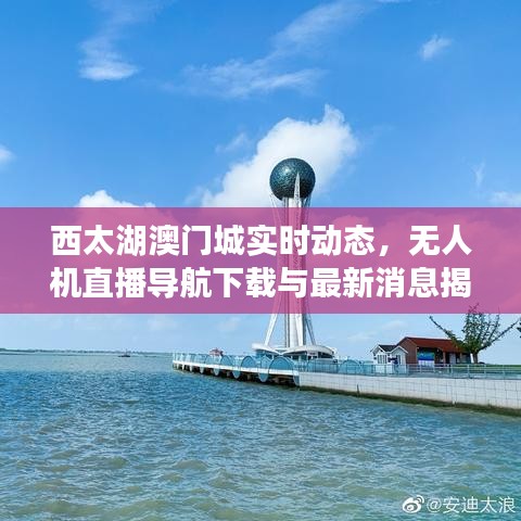 西太湖澳门城实时动态,无人机直播导航下载与最新消息揭秘