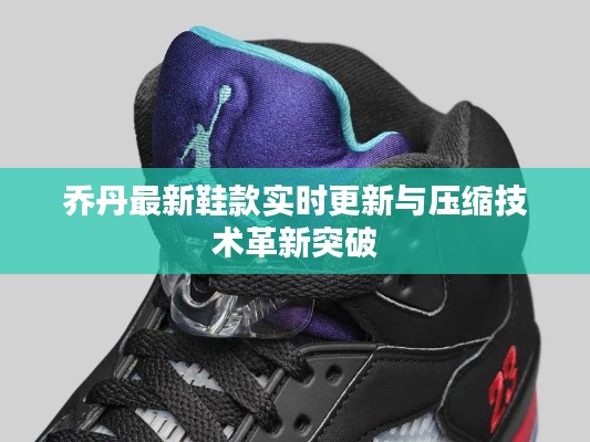乔丹最新鞋款实时更新与压缩技术革新突破