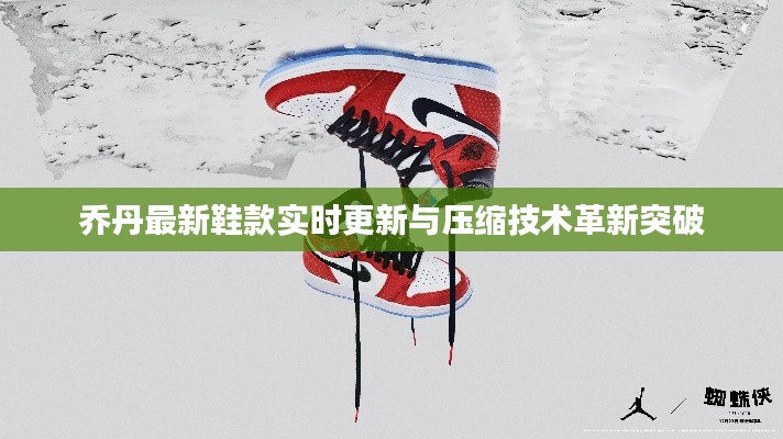乔丹最新鞋款实时更新与压缩技术革新突破