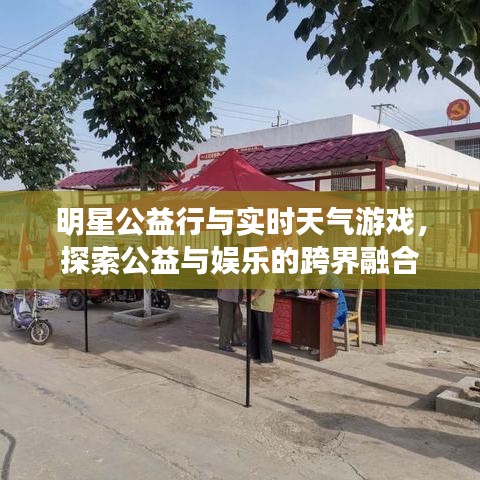 明星公益行与实时天气游戏,探索公益与娱乐的跨界融合