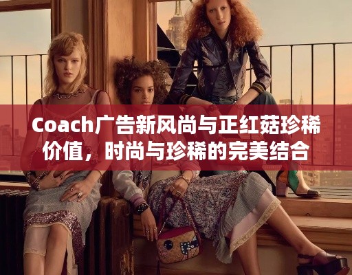 Coach广告新风尚与正红菇珍稀价值,时尚与珍稀的完美结合
