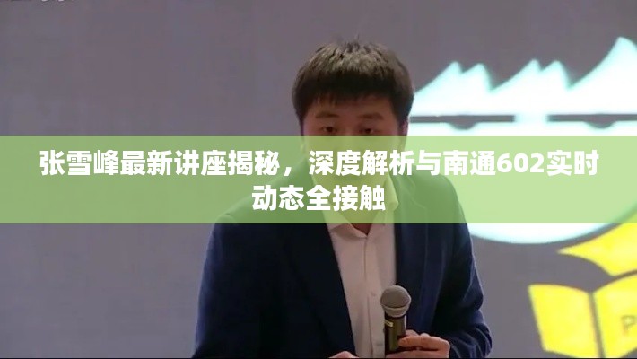 张雪峰最新讲座揭秘,深度解析与南通602实时动态全接触