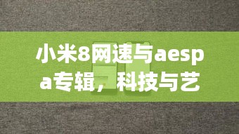 小米8网速与aespa专辑，科技与艺术的梦幻联动
