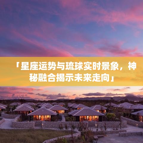 「星座运势与琉球实时景象,神秘融合揭示未来走向」