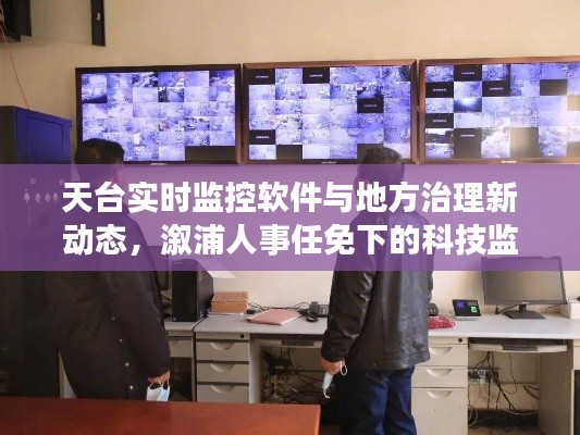 天台实时监控软件与地方治理新动态,溆浦人事任免下的科技监督进展