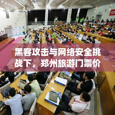 黑客攻击与网络安全挑战下，郑州旅游门票价格概览，实时网应对策略揭秘