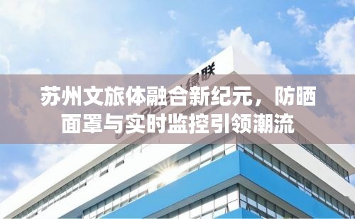 苏州文旅体融合新纪元,防晒面罩与实时监控引领潮流