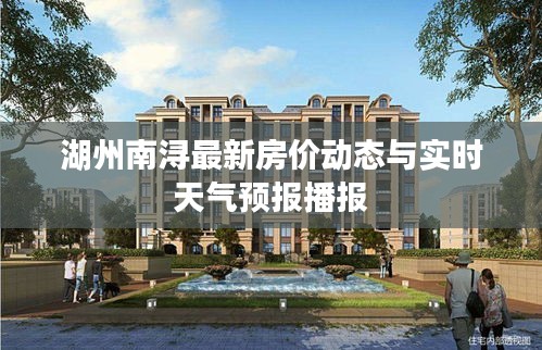 湖州南浔最新房价动态与实时天气预报播报