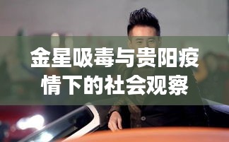 金星吸毒与贵阳疫情下的社会观察，明星行为与社会反响分析