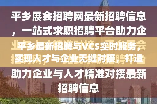 平乡最新招聘与VCS实时服务,实现人才与企业无缝对接,打造高效招聘新纪元!