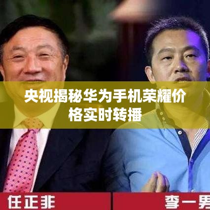 央视揭秘华为手机荣耀价格实时转播
