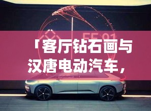 「客厅钻石画与汉唐电动汽车,时尚艺术遇科技实用的完美结合,最新价格一览」