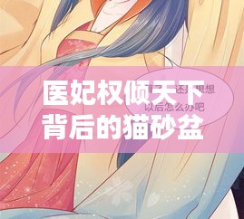 医妃权倾天下背后的猫砂盆价格揭秘