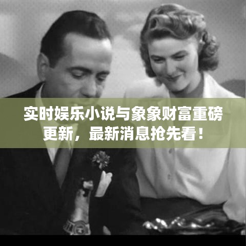 实时娱乐小说与象象财富重磅更新,最新消息抢先看!