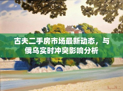 古夫二手房市场最新动态,与俄乌实时冲突影响分析