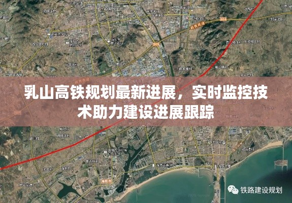 乳山高铁规划最新进展，实时监控技术助力建设进展跟踪