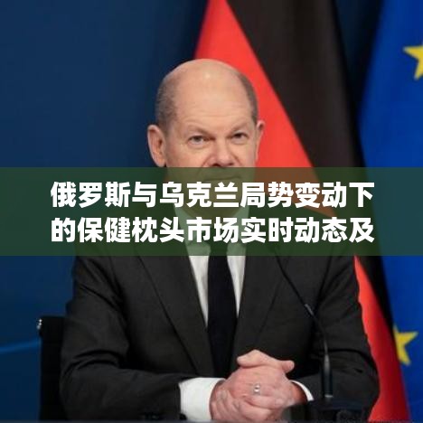 俄罗斯与乌克兰局势变动下的保健枕头市场实时动态及价格概览