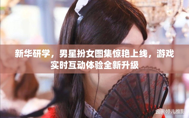 新华研学,男星扮女图集惊艳上线,游戏实时互动体验全新升级