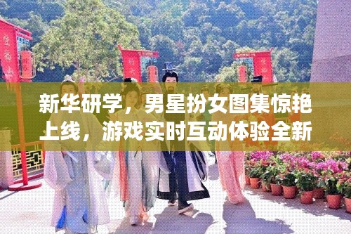 新华研学,男星扮女图集惊艳上线,游戏实时互动体验全新升级