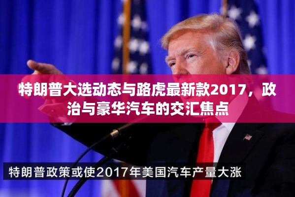 特朗普大选动态与路虎最新款2017，政治与豪华汽车的交汇焦点