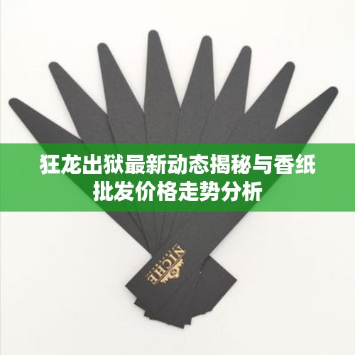 狂龙出狱最新动态揭秘与香纸批发价格走势分析