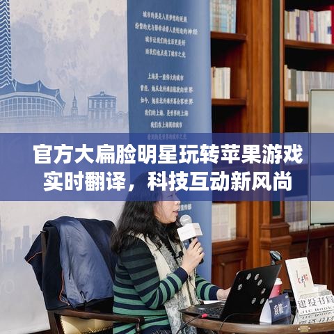 官方大扁脸明星玩转苹果游戏实时翻译,科技互动新风尚