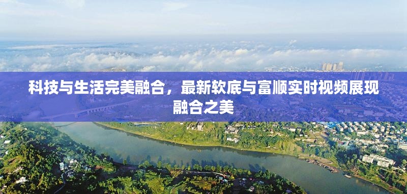 科技与生活完美融合，最新软底与富顺实时视频展现融合之美
