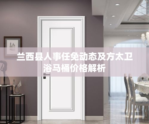 兰西县人事任免动态及方太卫浴马桶价格解析