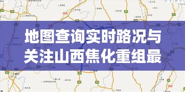 地图查询实时路况与关注山西焦化重组最新进展攻略