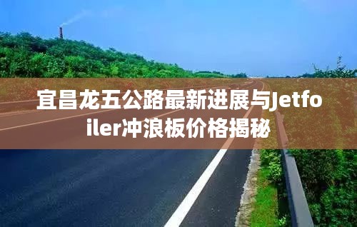 宜昌龙五公路最新进展与Jetfoiler冲浪板价格揭秘