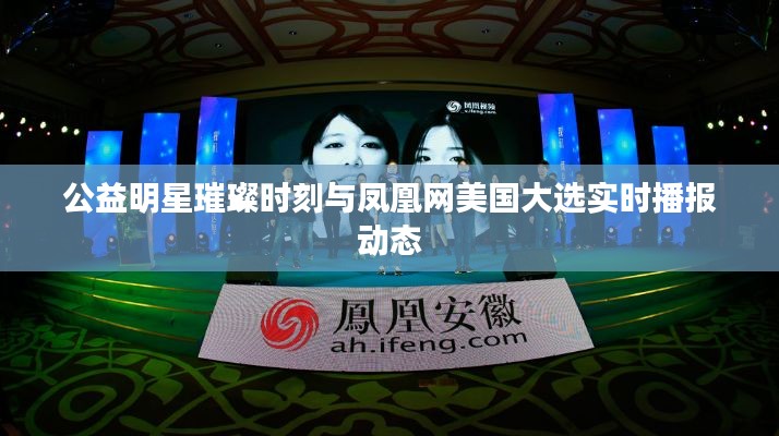 公益明星璀璨时刻与凤凰网美国大选实时播报动态
