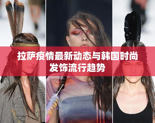 拉萨疫情最新动态与韩国时尚发饰流行趋势