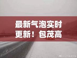 最新气泡实时更新!包茂高速湘西段路况速递