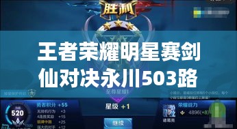 王者荣耀明星赛剑仙对决永川503路实时动态,公益资讯瞩目呈现